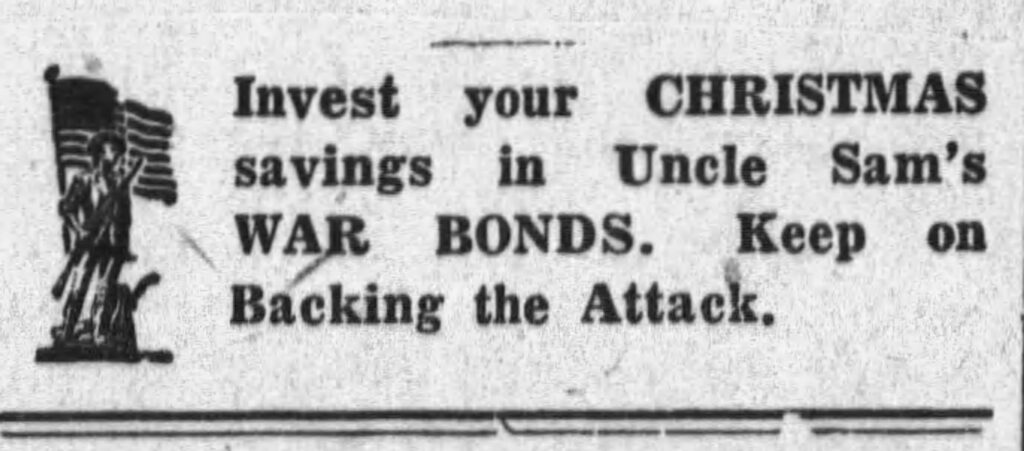 An advertisement reading “Invest your Christmas savings in Uncle Sam’s WAR BONDS. Keep on Backing the Attack.”